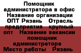 	Помощник администратора в офис › Название организации ­ ОПТ Рязань › Отрасль предприятия ­ крупный опт › Название вакансии ­  помощник администратора › Место работы ­ Рязань › Подчинение ­ руководителю › Возраст от ­ 18 - Рязанская обл., Рязанский р-н, Рязань г. Работа » Вакансии   